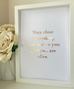 Stay close to anything that makes you glad you are  alive